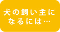 犬の飼い主になるには…